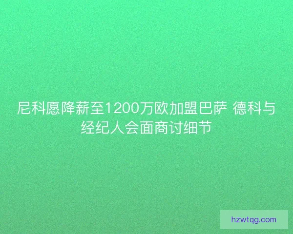 尼科愿降薪至1200万欧加盟巴萨 德科与经纪人会面商讨细节